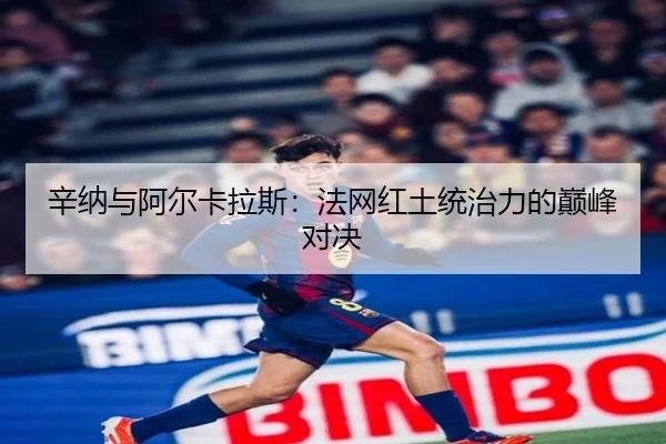 辛纳与阿尔卡拉斯：法网红土统治力的巅峰对决