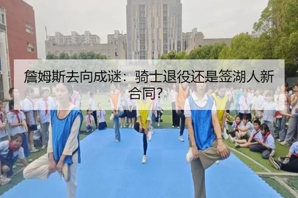 詹姆斯去向成谜：骑士退役还是签湖人新合同？