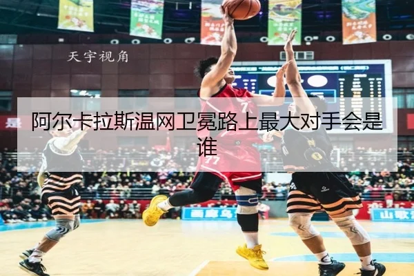阿尔卡拉斯温网卫冕路上最大对手会是谁